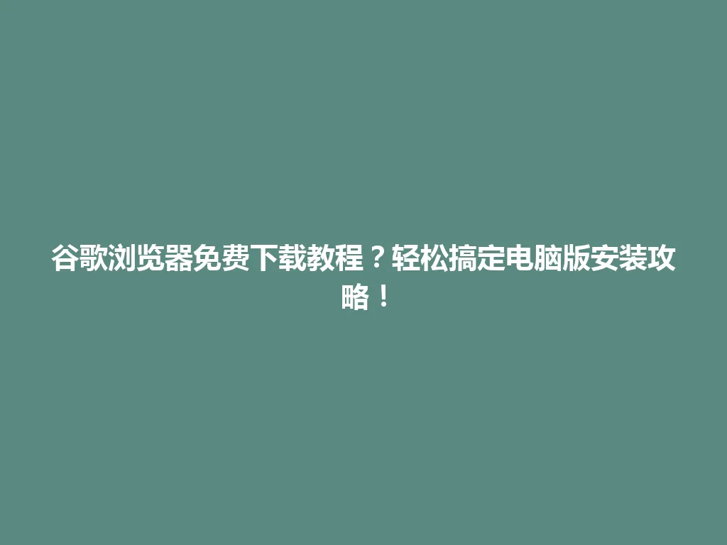 谷歌浏览器免费下载教程？轻松搞定电脑版安装攻略！ 一