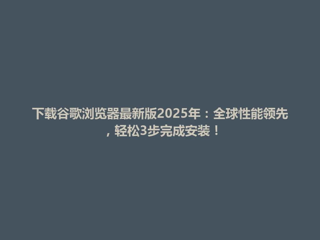 下载谷歌浏览器最新版2025年：全球性能领先，轻松3步完成安装！ 一