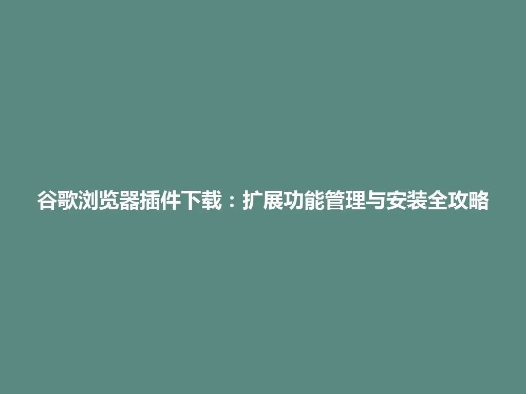 谷歌浏览器插件下载：扩展功能管理与安装全攻略 一