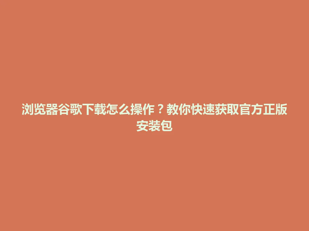 浏览器谷歌下载怎么操作？教你快速获取官方正版安装包 一