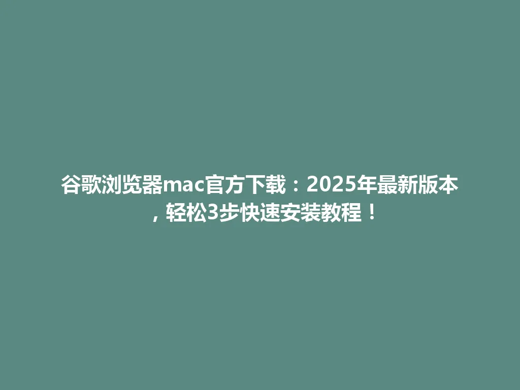 谷歌浏览器mac官方下载：2025年最新版本，轻松3步快速安装教程！ 一