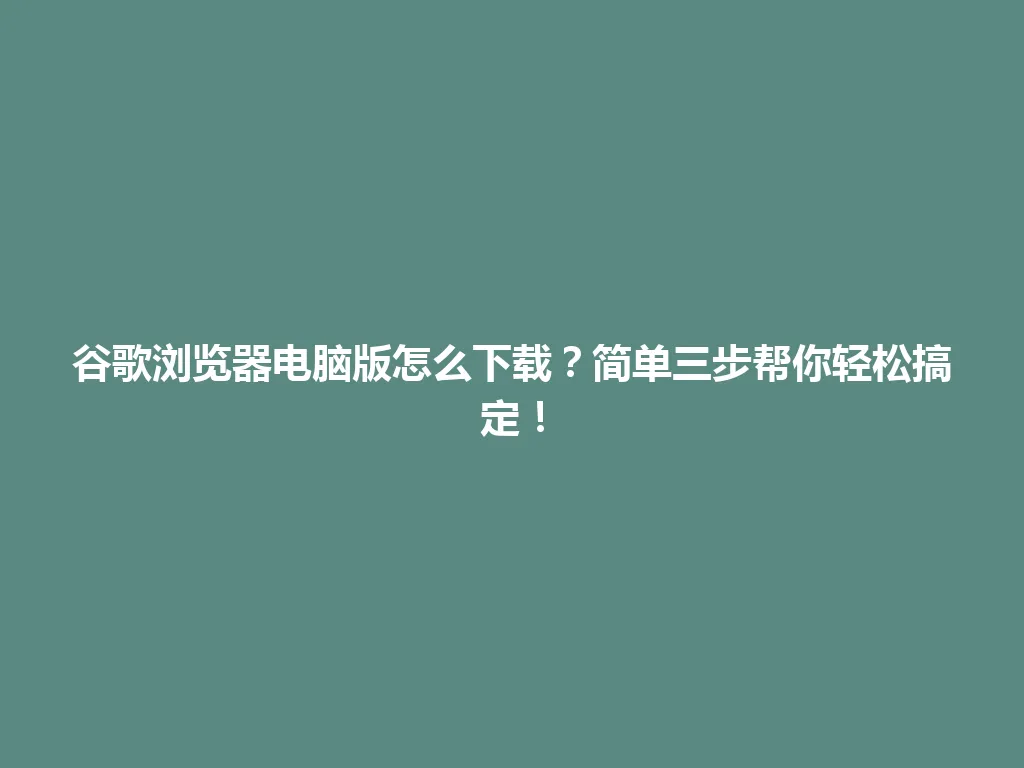 谷歌浏览器电脑版怎么下载？简单三步帮你轻松搞定！ 一