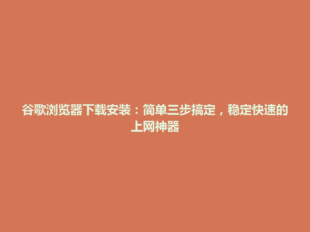 谷歌浏览器下载安装：简单三步搞定，稳定快速的上网神器 一