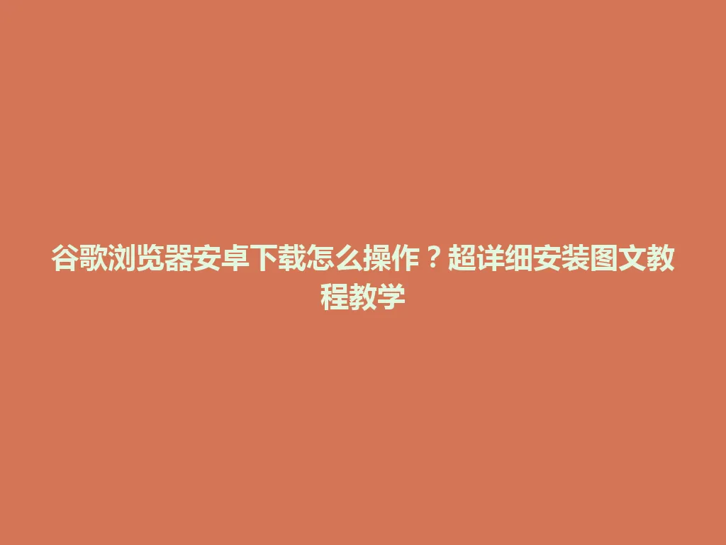 谷歌浏览器安卓下载怎么操作？超详细安装图文教程教学 一