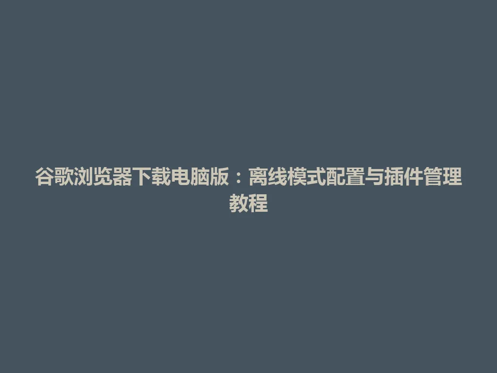 谷歌浏览器下载电脑版：离线模式配置与插件管理教程 一