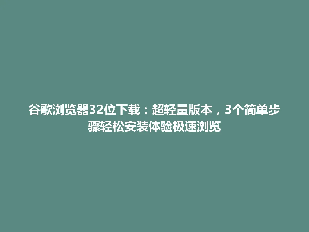 谷歌浏览器32位下载：超轻量版本，3个简单步骤轻松安装体验极速浏览 一