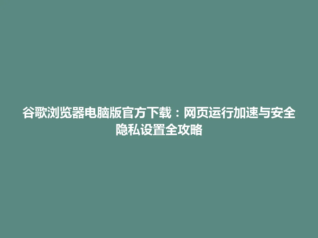 谷歌浏览器电脑版官方下载：网页运行加速与安全隐私设置全攻略 一